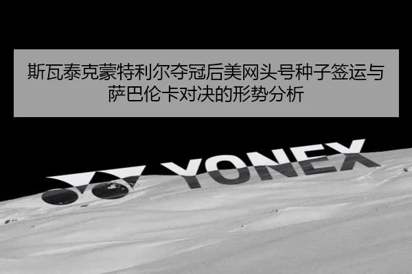 斯瓦泰克蒙特利尔夺冠后美网头号种子签运与萨巴伦卡对决的形势分析